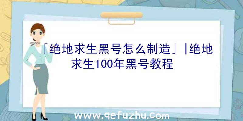 「绝地求生黑号怎么制造」|绝地求生100年黑号教程